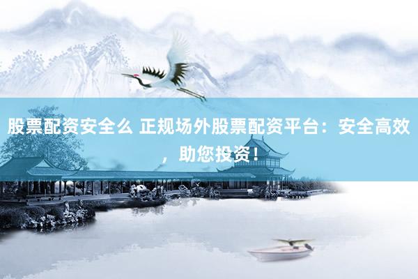 股票配资安全么 正规场外股票配资平台：安全高效，助您投资！