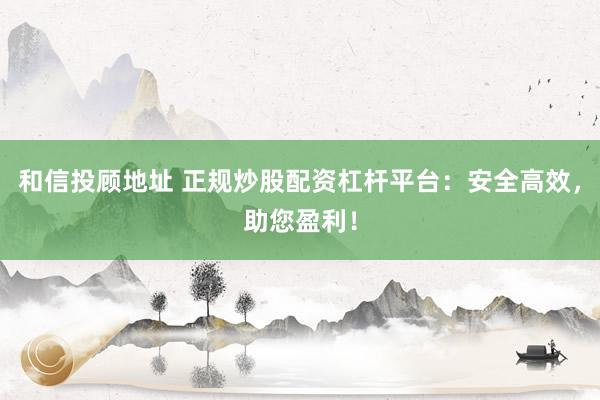 和信投顾地址 正规炒股配资杠杆平台：安全高效，助您盈利！