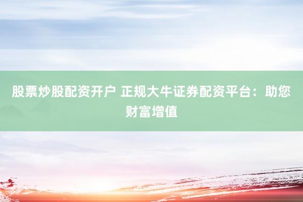股票炒股配资开户 正规大牛证券配资平台：助您财富增值