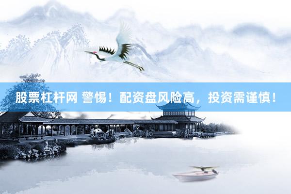 股票杠杆网 警惕！配资盘风险高，投资需谨慎！