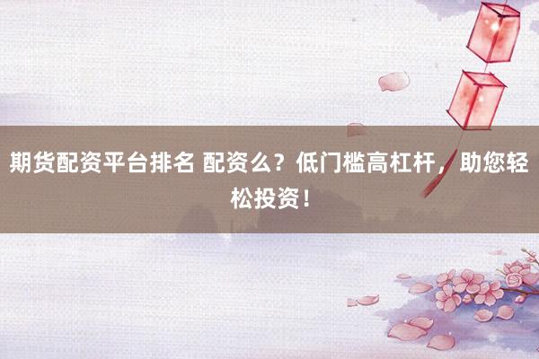 期货配资平台排名 配资么？低门槛高杠杆，助您轻松投资！