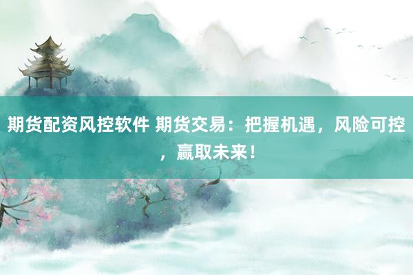 期货配资风控软件 期货交易：把握机遇，风险可控，赢取未来！