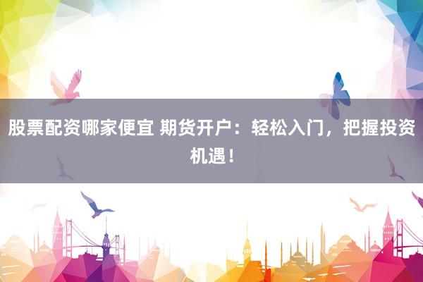 股票配资哪家便宜 期货开户：轻松入门，把握投资机遇！