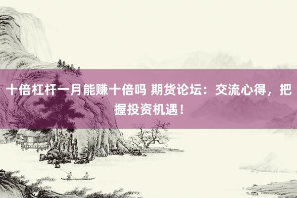 十倍杠杆一月能赚十倍吗 期货论坛：交流心得，把握投资机遇！