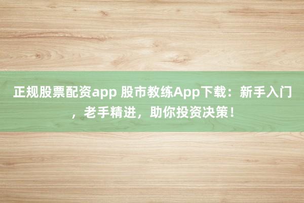 正规股票配资app 股市教练App下载：新手入门，老手精进，助你投资决策！
