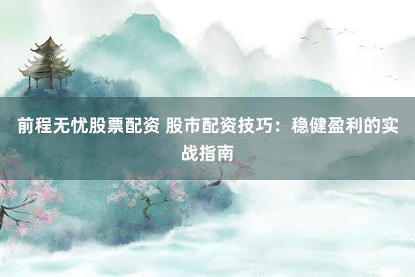 前程无忧股票配资 股市配资技巧：稳健盈利的实战指南