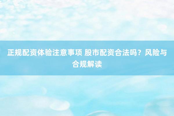 正规配资体验注意事项 股市配资合法吗？风险与合规解读