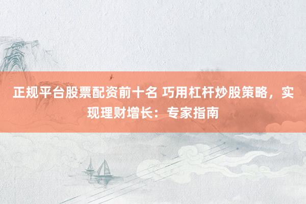 正规平台股票配资前十名 巧用杠杆炒股策略，实现理财增长：专家指南
