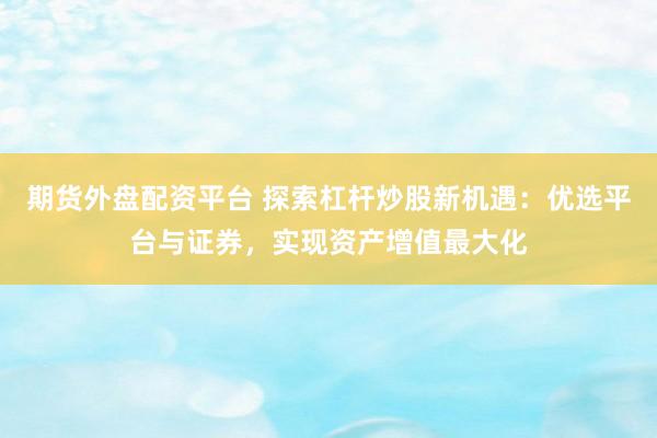 期货外盘配资平台 探索杠杆炒股新机遇：优选平台与证券，实现资产增值最大化