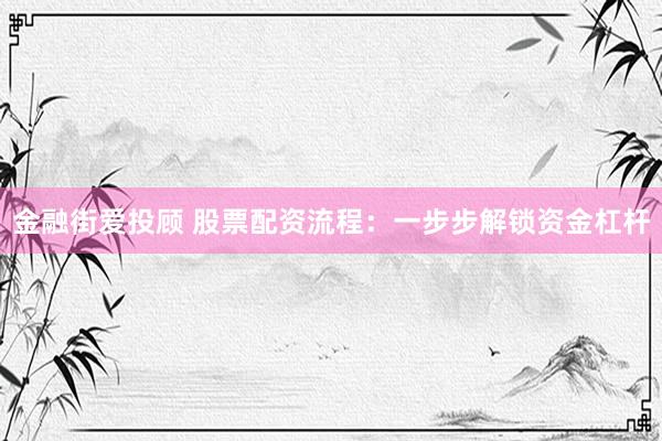 金融街爱投顾 股票配资流程：一步步解锁资金杠杆