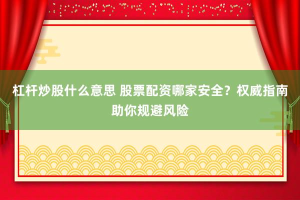 杠杆炒股什么意思 股票配资哪家安全？权威指南助你规避风险