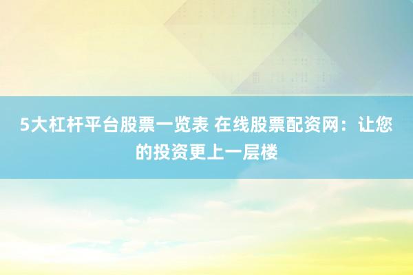 5大杠杆平台股票一览表 在线股票配资网：让您的投资更上一层楼