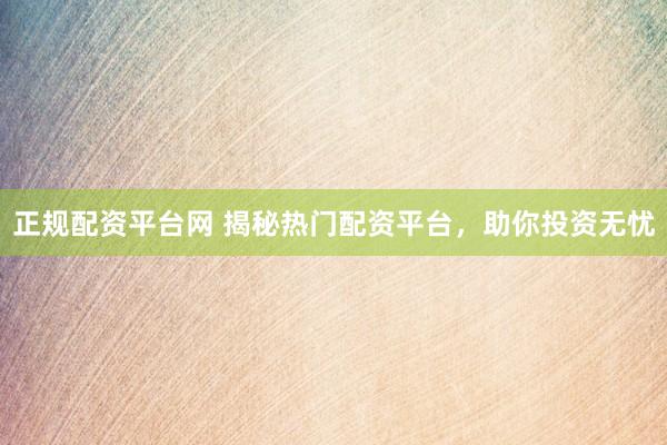 正规配资平台网 揭秘热门配资平台，助你投资无忧