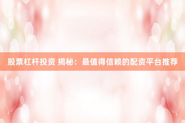 股票杠杆投资 揭秘：最值得信赖的配资平台推荐