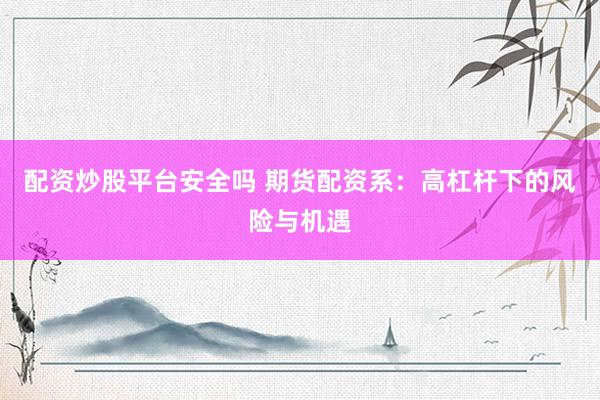 配资炒股平台安全吗 期货配资系：高杠杆下的风险与机遇