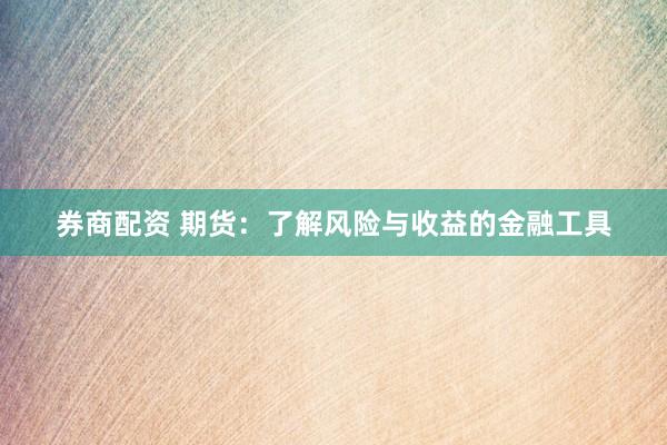 券商配资 期货：了解风险与收益的金融工具