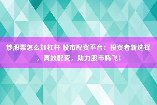 炒股票怎么加杠杆 股市配资平台：投资者新选择，高效配资，助力股市腾飞！