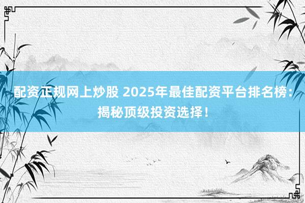 配资正规网上炒股 2025年最佳配资平台排名榜：揭秘顶级投资选择！