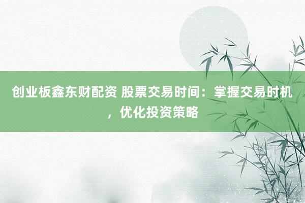 创业板鑫东财配资 股票交易时间：掌握交易时机，优化投资策略