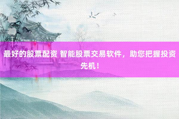最好的股票配资 智能股票交易软件，助您把握投资先机！