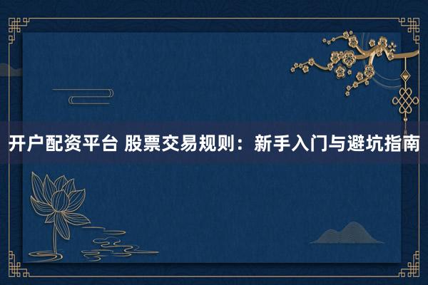 开户配资平台 股票交易规则：新手入门与避坑指南