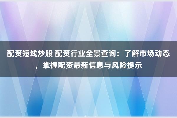 配资短线炒股 配资行业全景查询：了解市场动态，掌握配资最新信息与风险提示