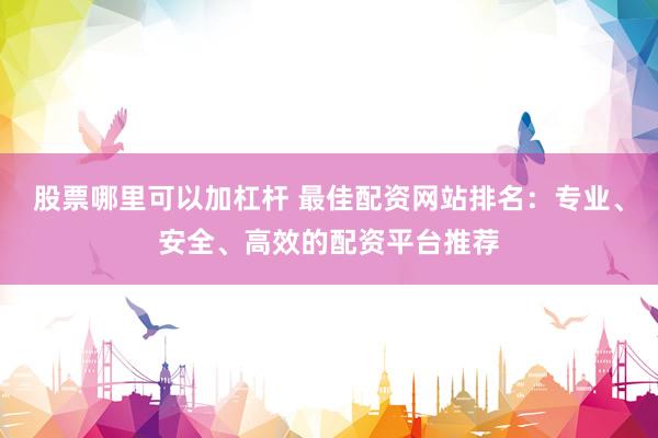 股票哪里可以加杠杆 最佳配资网站排名：专业、安全、高效的配资平台推荐