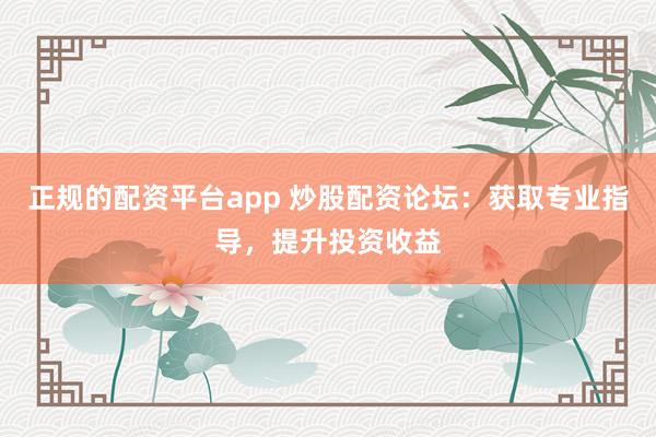 正规的配资平台app 炒股配资论坛：获取专业指导，提升投资收益