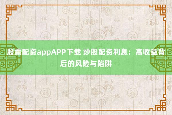 股票配资appAPP下载 炒股配资利息：高收益背后的风险与陷阱