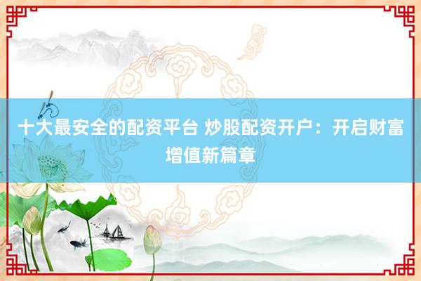 十大最安全的配资平台 炒股配资开户：开启财富增值新篇章