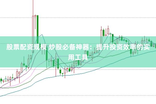 股票配资规模 炒股必备神器：提升投资效率的实用工具