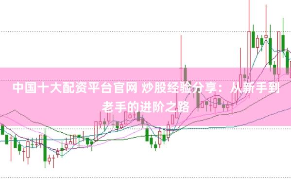 中国十大配资平台官网 炒股经验分享：从新手到老手的进阶之路
