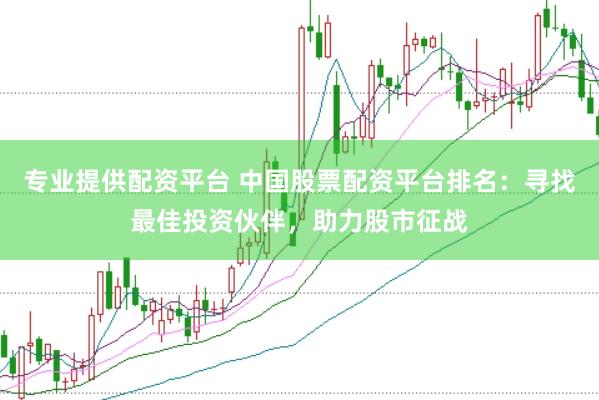 专业提供配资平台 中国股票配资平台排名：寻找最佳投资伙伴，助力股市征战