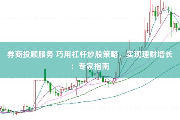 券商投顾服务 巧用杠杆炒股策略，实现理财增长：专家指南