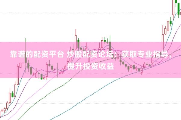 靠谱的配资平台 炒股配资论坛：获取专业指导，提升投资收益