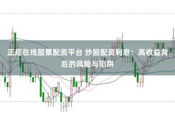 正规在线股票配资平台 炒股配资利息：高收益背后的风险与陷阱