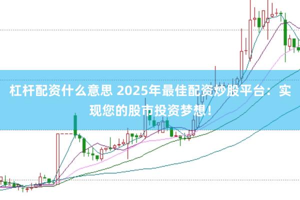杠杆配资什么意思 2025年最佳配资炒股平台：实现您的股市投资梦想！
