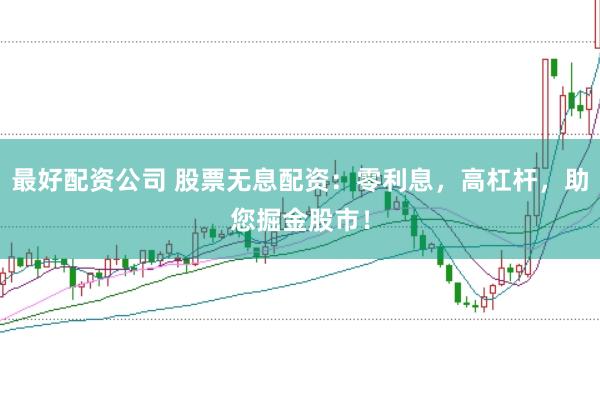 最好配资公司 股票无息配资：零利息，高杠杆，助您掘金股市！