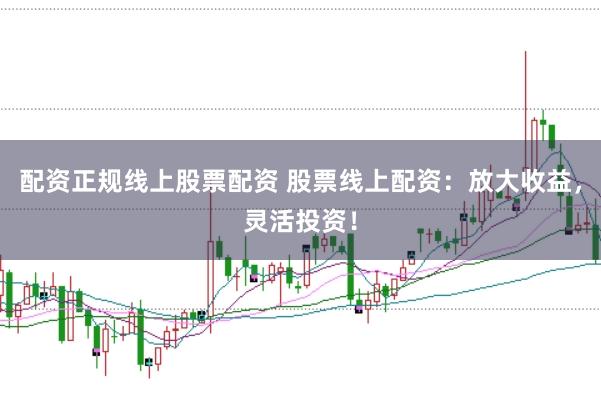配资正规线上股票配资 股票线上配资：放大收益，灵活投资！
