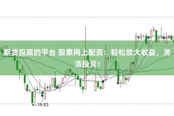 期货投顾的平台 股票网上配资：轻松放大收益，灵活投资！