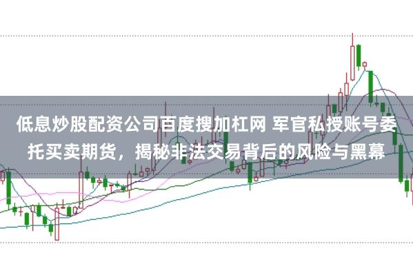 低息炒股配资公司百度搜加杠网 军官私授账号委托买卖期货，揭秘非法交易背后的风险与黑幕