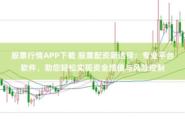 股票行情APP下载 股票配资新选择：专业平台软件，助您轻松实现资金增值与风险控制