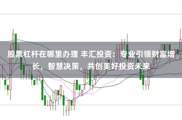 股票杠杆在哪里办理 丰汇投资：专业引领财富增长，智慧决策，共创美好投资未来