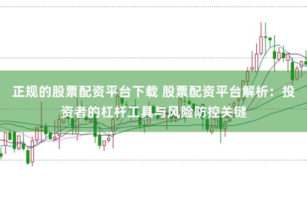 正规的股票配资平台下载 股票配资平台解析：投资者的杠杆工具与风险防控关键