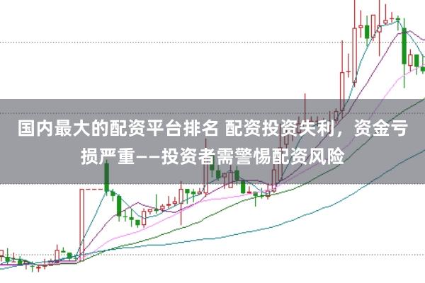 国内最大的配资平台排名 配资投资失利，资金亏损严重——投资者需警惕配资风险