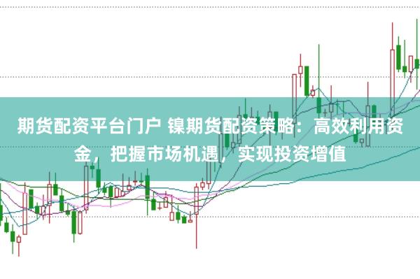 期货配资平台门户 镍期货配资策略：高效利用资金，把握市场机遇，实现投资增值