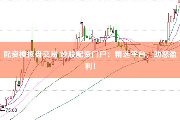 配资模拟盘交易 炒股配资门户：精选平台，助您盈利！