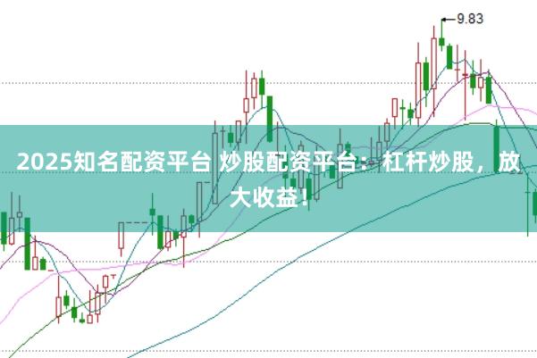 2025知名配资平台 炒股配资平台：杠杆炒股，放大收益！