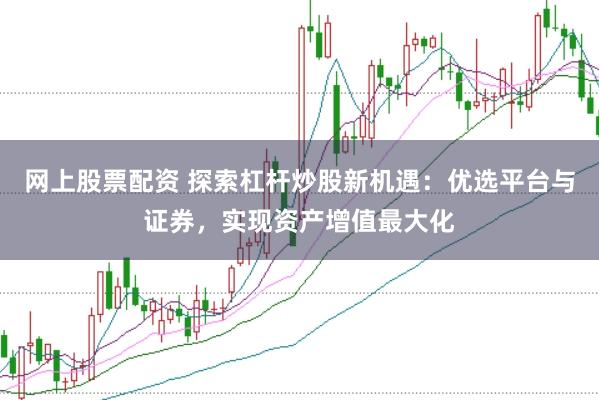 网上股票配资 探索杠杆炒股新机遇：优选平台与证券，实现资产增值最大化
