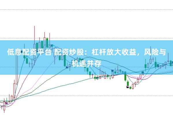 低息配资平台 配资炒股：杠杆放大收益，风险与机遇并存